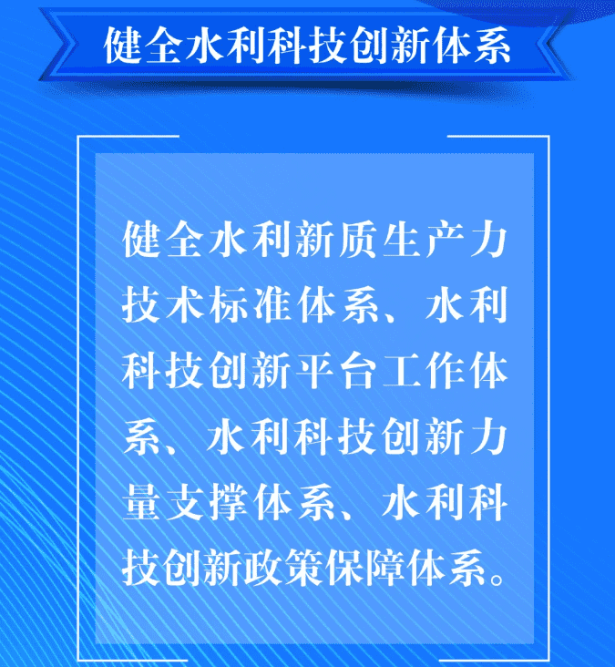 六、要健全水利科技創(chuàng)新體系。健全水利新質(zhì)生產(chǎn)力技術(shù)標(biāo)準體系、水利科技創(chuàng)新平臺工作體系、水利科技創(chuàng)新力量支撐體系、水利科技創(chuàng)新政策保障體系。.png